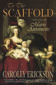 Title: To the Scaffold: The Life of Marie Antoinette, Author: Carolly Erickson