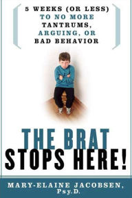 The Brat Stops Here!: 5 Weeks (or Less) to No More Tantrums, Arguing, or Bad Behavior
