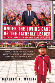 Title: Under the Loving Care of the Fatherly Leader: North Korea and the Kim Dynasty, Author: Bradley K. Martin