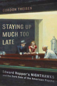 Title: Staying Up Much Too Late: Edward Hopper's Nighthawks and the Dark Side of the American Psyche, Author: Gordon Theisen