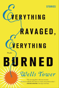 Title: Everything Ravaged, Everything Burned: Stories, Author: Wells Tower