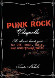 Title: Punk Rock Etiquette: The Ultimate How-to Guide for DIY, Punk, Indie, and Underground Bands, Author: Travis Nichols