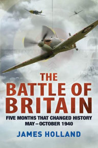 Title: The Battle of Britain: Five Months That Changed History; May-October 1940, Author: James Holland