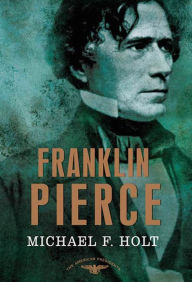Title: Franklin Pierce: The American Presidents Series: The 14th President, 1853-1857, Author: Michael F. Holt
