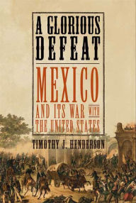 Title: A Glorious Defeat: Mexico and Its War with the United States, Author: Timothy J. Henderson