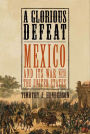 A Glorious Defeat: Mexico and Its War with the United States