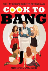 Title: Cook to Bang: The Lay Cook's Guide to Getting Laid, Author: Spencer Walker