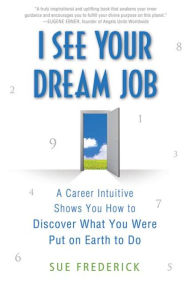 Title: I See Your Dream Job: A Career Intuitive Shows You How to Discover What You Were Put on Earth to Do, Author: Sue Frederick