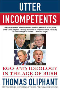 Title: Utter Incompetents: Ego and Ideology in the Age of Bush, Author: Thomas Oliphant