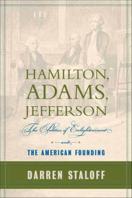 Title: Hamilton, Adams, Jefferson: The Politics of Enlightenment and the American Founding, Author: Darren Staloff
