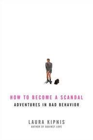Title: How to Become a Scandal: Adventures in Bad Behavior, Author: Laura Kipnis