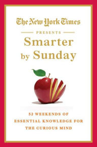 Title: The New York Times Presents Smarter by Sunday: 52 Weekends of Essential Knowledge for the Curious Mind, Author: The New York Times