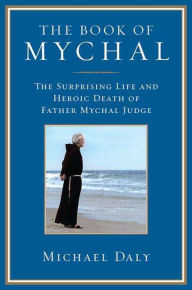 Title: The Book of Mychal: The Surprising Life and Heroic Death of Father Mychal Judge, Author: Michael Daly