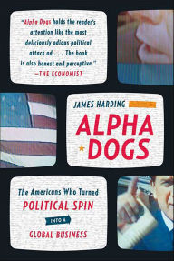 Title: Alpha Dogs: The Americans Who Turned Political Spin into a Global Business, Author: James Harding