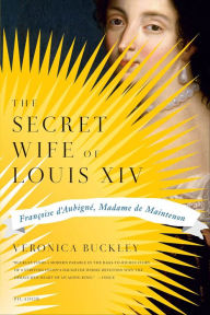 Title: The Secret Wife of Louis XIV: Françoise d'Aubigné, Madame de Maintenon, Author: Veronica Buckley