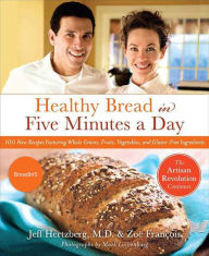 Title: Healthy Bread in Five Minutes a Day: 100 New Recipes Featuring Whole Grains, Fruits, Vegetables, and Gluten-Free Ingredients, Author: Jeff Hertzberg M.D.