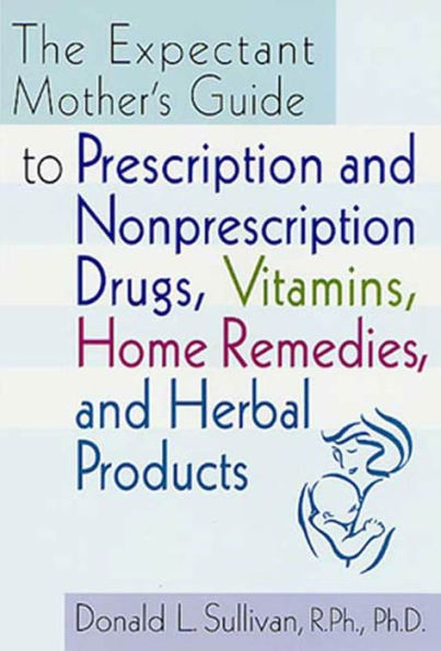 The Expectant Mother's Guide: to Prescription and Nonprescription Drugs, Vitamins, Home Remedies, and Herbal Products