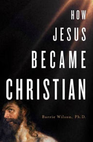 Title: How Jesus Became Christian, Author: Barrie Wilson Ph.D.