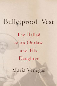 Title: Bulletproof Vest: The Ballad of an Outlaw and His Daughter, Author: Maria Venegas