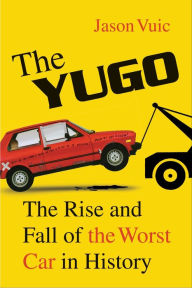 Title: The Yugo: The Rise and Fall of the Worst Car in History, Author: Jason Vuic