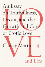 Title: Love and Lies: An Essay on Truthfulness, Deceit, and the Growth and Care of Erotic Love, Author: Clancy Martin
