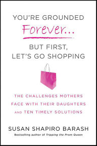 Title: You're Grounded Forever . . . But First, Let's Go Shopping: The Challenges Mothers Face with Their Daughters and Ten Timely Solutions, Author: Susan Shapiro Barash