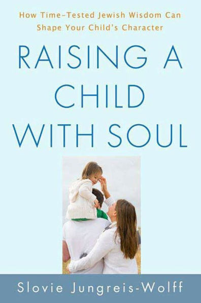 Raising a Child with Soul: How Time-Tested Jewish Wisdom Can Shape Your Child's Character