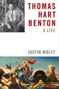 Title: Thomas Hart Benton: A Life, Author: Justin Wolff