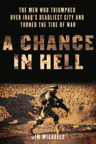 Title: A Chance in Hell: The Men Who Triumphed Over Iraq's Deadliest City and Turned the Tide of War, Author: Jim Michaels