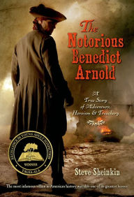 Title: The Notorious Benedict Arnold: A True Story of Adventure, Heroism & Treachery, Author: Steve Sheinkin