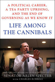 Title: Life Among the Cannibals: A Political Career, a Tea Party Uprising, and the End of Governing As We Know It, Author: Arlen Specter