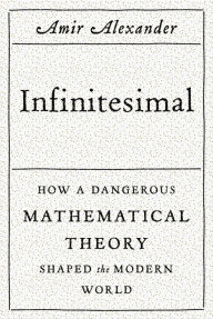 Title: Infinitesimal: How a Dangerous Mathematical Theory Shaped the Modern World, Author: Amir Alexander