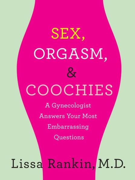 Sex, Orgasm, and Coochies: A Gynecologist Answers Your Most Embarrassing Questions: A Gynecologist Answers Your Most Embarrassing Questions