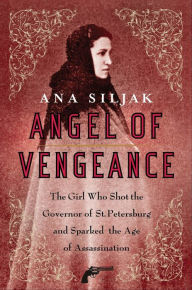 Title: Angel of Vengeance: The Girl Who Shot the Governor of St. Petersburg and Sparked the Age of Assassination, Author: Ana Siljak