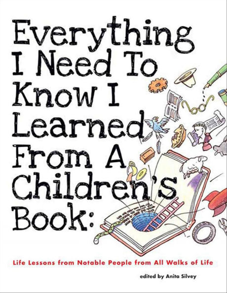 Everything I Need To Know I Learned From A Children's Book: Life Lessons from Notable People from All Walks of Life
