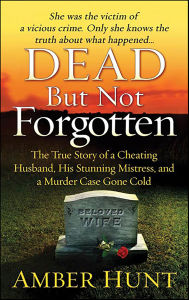 Title: Dead But Not Forgotten: The True Story of a Cheating Husband, His Stunning Mistress, and a Murder Case Gone Cold, Author: Amber Hunt