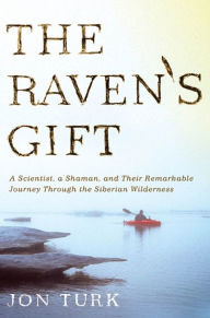 Title: The Raven's Gift: A Scientist, a Shaman, and Their Remarkable Journey Through the Siberian Wilderness, Author: Jon Turk