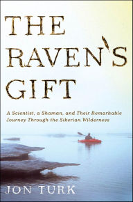 Title: The Raven's Gift: A Scientist, a Shaman, and Their Remarkable Journey Through the Siberian Wilderness, Author: Jon Turk
