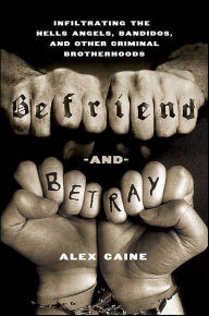 Title: Befriend and Betray: Infiltrating the Hells Angels, Bandidos, and Other Criminal Brotherhoods, Author: Alex Caine