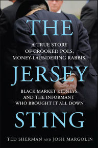 Title: The Jersey Sting: A True Story of Crooked Pols, Money-Laundering Rabbis, Black Market Kidneys, and the Informant Who Brought It All Down, Author: Ted Sherman