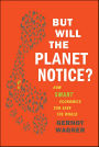 But Will the Planet Notice?: How Smart Economics Can Save the World