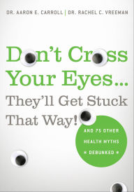 Title: Don't Cross Your Eyes...They'll Get Stuck That Way!: And 75 Other Health Myths Debunked, Author: Aaron E. Carroll