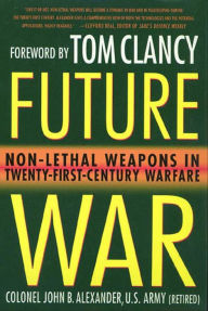 Title: Future War: Non-Lethal Weapons in Twenty-First-Century Warfare, Author: John B. Alexander