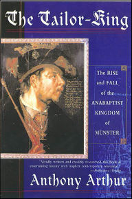 Title: The Tailor-King: The Rise and Fall of the Anabaptist Kingdom of Münster, Author: Anthony Arthur
