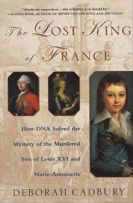 Title: The Lost King of France: How DNA Solved the Mystery of the Murdered Son of Louis XVI and Marie-Antoinette, Author: Deborah Cadbury