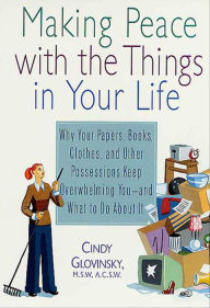 Title: Making Peace with the Things in Your Life: Why Your Papers, Books, Clothes, and Other Possessions Keep Overwhelming You-and What to Do About It, Author: Cindy Glovinsky