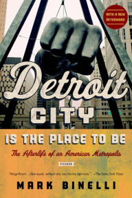 Title: Detroit City Is the Place to Be: The Afterlife of an American Metropolis, Author: Mark Binelli