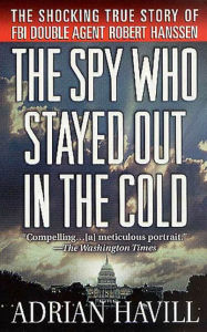 Title: The Spy Who Stayed Out in the Cold: The Secret Life of FBI Double Agent Robert Hanssen, Author: Adrian Havill
