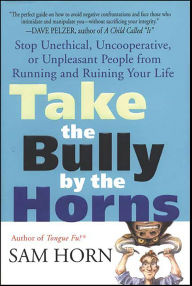 Title: Take the Bully by the Horns: Stop Unethical, Uncooperative, or Unpleasant People from Running and Ruining Your Life, Author: Sam Horn
