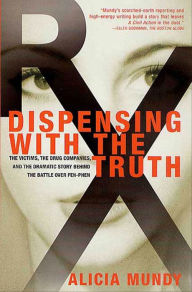 Title: Dispensing with the Truth: The Victims, the Drug Companies, and the Dramatic Story Behind the Battle over Fen-Phen, Author: Alicia Mundy